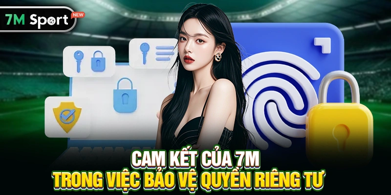 Cam Kết Của 7M Trong Việc Bảo Vệ Quyền Riêng Tư